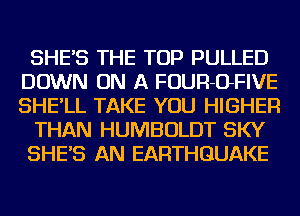 SHE'S THE TOP PULLED
DOWN ON A FOUR-OFIVE
SHE'LL TAKE YOU HIGHER

THAN HUMBOLDT SKY

SHE'S AN EARTHQUAKE