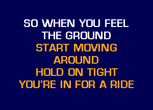 SO WHEN YOU FEEL
THE GROUND
START MOVING
AROUND
HOLD 0N TIGHT
YOU'RE IN FOR A RIDE

g