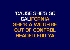 'CAUSE SHE'S 50
CALIFORNIA
SHE'S A WILDFIRE
OUT OF CONTROL
HEADED FOR YA

g
