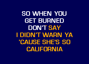 SO WHEN YOU
GET BURNED
DON'T SAY

I DIDN'T WARN YA
'CAUSE SHE'S 80
CALIFORNIA