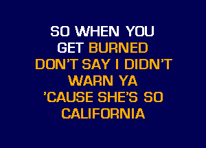 SO WHEN YOU
GET BURNED
DON'T SAY I DIDN'T
WARN YA
'CAUSE SHE'S 80
CALIFORNIA

g