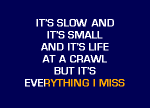 IT'S SLOW AND
IT'S SMALL
AND IT'S LIFE

AT A CRAWL
BUT IT'S
EVERYTHING I MISS