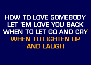 HOW TO LOVE SOMEBODY
LET 'EM LOVE YOU BACK
WHEN TO LET GO AND CRY
WHEN TU LIGHTEN UP
AND LAUGH