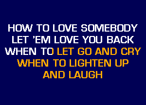 HOW TO LOVE SOMEBODY
LET 'EM LOVE YOU BACK
WHEN TO LET GO AND CRY
WHEN TU LIGHTEN UP
AND LAUGH