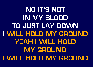 N0 ITS NOT
IN MY BLOOD
T0 JUST LAY DOWN
I INILL HOLD MY GROUND
YEAH I INILL HOLD
MY GROUND
I INILL HOLD MY GROUND