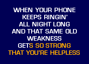 WHEN YOUR PHONE
KEEPS RINGIN'
ALL NIGHT LONG
AND THAT SAME OLD
WEAKNESS
GETS SO STRONG
THAT YOU'RE HELPLESS