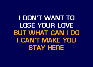 I DON'T WANT TO
LOSE YOUR LOVE
BUT WHAT CAN I DO
I CAN'T MAKE YOU
STAY HERE