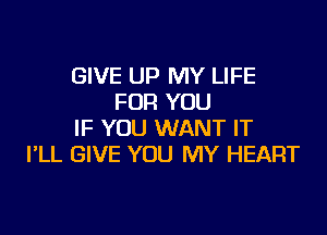 GIVE UP MY LIFE
FOR YOU

IF YOU WANT IT
I'LL GIVE YOU MY HEART