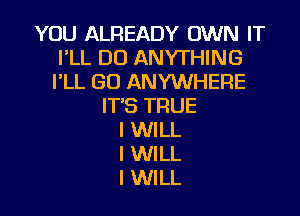 YOU ALREADY OWN IT
I'LL DO ANYTHING
PLL GO ANYWHERE
IT'S TRUE

I WILL
I WILL
I WILL