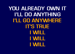 YOU ALREADY OWN IT
I'LL DO ANYTHING
PLL GO ANYWHERE
IT'S TRUE

I WILL
I WILL
I WILL