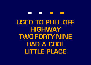 USED TO PULL OFF
HIGHWAY
TWOFORTY-NINE

HAD A COOL

LI'ITLE PLACE l