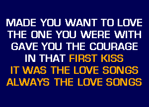 MADE YOU WANT TO LOVE

THE ONE YOU WERE WITH

GAVE YOU THE COURAGE
IN THAT FIRST KISS

IT WAS THE LOVE SONGS

ALWAYS THE LOVE SONGS