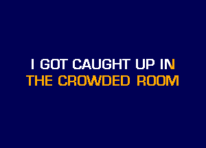 I GOT CAUGHT UP IN

THE CROWDED ROOM