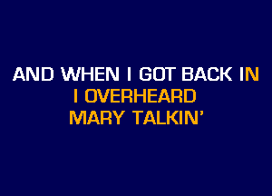 AND WHEN I GOT BACK IN
I OVERHEARD

MARY TALKIN'