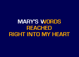 MARYS WORDS
REACHED

RIGHT INTO MY HEART