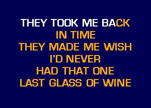 THEY TOOK ME BACK
IN TIME
THEY MADE ME WISH
I'D NEVER
HAD THAT ONE
LAST GLASS OF WINE