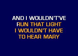 AND I WOULDN'T'VE
RUN THAT LIGHT
I WOULDN'T HAVE
TO HEAR MARY

g