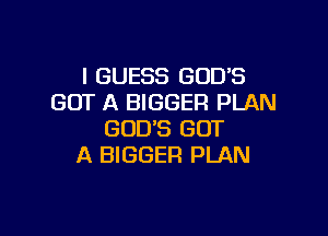 I GUESS GOD'S
GOT A BIGGER PLAN

GOD'S GOT
A BIGGER PLAN