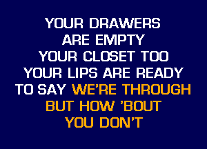 YOUR DRAWERS
ARE EMPTY
YOUR CLOSET TOD
YOUR LIPS ARE READY
TO SAY WE'RE THROUGH
BUT HOW 'BOUT
YOU DON'T