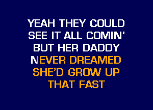 YEAH THEY COULD
SEE IT ALL COMIN'
BUT HER DADDY
NEVER DREAMED
SHE'D GROW UP
THAT FAST

g