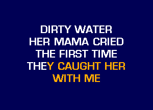 DIRTY WATER
HER MAMA CRIED
THE FIRST TIME
THEY CAUGHT HER
WITH ME

g