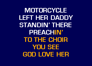 MOTORCYCLE
LEFT HER DADDY
STANDIN' THERE

PREACHIN'

TO THE CHOIR

YOU SEE

GOD LOVE HER l