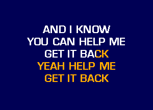 AND I KNOW
YOU CAN HELP ME
GET IT BACK

YEAH HELP ME
GET IT BACK