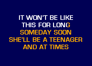 IT WON'T BE LIKE
THIS FOR LONG
SOMEDAY SOON
SHE'LL BE A TEENAGER
AND AT TIMES