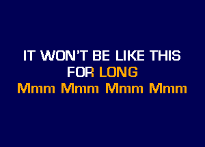 IT WON'T BE LIKE THIS
FDR LONG

Mmm Mmm Mmm Mmm
