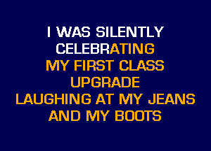 I WAS SILENTLY
CELEBRATING
MY FIRST CLASS
UPGRADE
LAUGHING AT MY JEANS
AND MY BOOTS