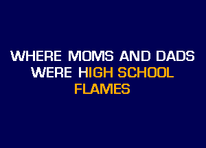 WHERE MOMS AND DADS
WERE HIGH SCHOOL
FLAMES