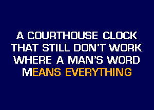 A COURTHOUSE CLOCK
THAT STILL DON'T WORK
WHERE A MAN'S WORD

MEANS EVERYTHING