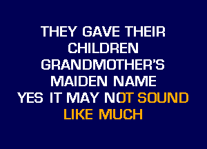 THEY GAVE THEIR
CHILDREN
GRANDMOTHER'S
MAIDEN NAME
YES IT MAY NOT SOUND
LIKE MUCH