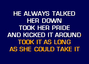 HE ALWAYS TALKED
HER DOWN
TOOK HER PRIDE
AND KICKED IT AROUND
TOOK IT AS LONG
AS SHE COULD TAKE IT
