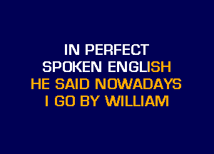 IN PERFECT
SPOKEN ENGLISH
HE SAID NOWADAYS
I GO BY WILLIAM