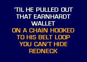'TIL HE PULLED OUT
THAT EARNHARDT
WALLET
ON A CHAIN HOUKED
TO HIS BELT LOOP
YOU CAN'T HIDE
REDNECK