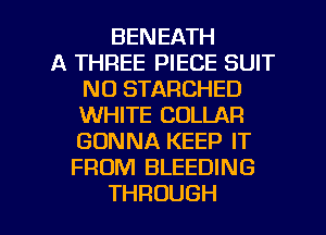BENEATH
A THREE PIECE SUIT
N0 STARCHED
WHITE COLLAR
GONNA KEEP IT
FROM BLEEDING

THROUGH l