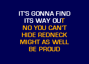 ITS GONNA FIND
ITS WAY OUT
N0 YOU CAN'T
HIDE REDNECK

MIGHT AS WELL

BE PROUD

g