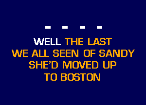 WELL THE LAST
WE ALL SEEN OF SANDY
SHE'D MOVED UP

TO BOSTON