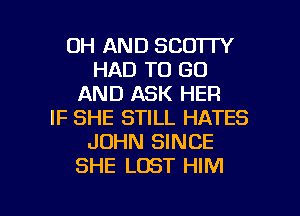 0H AND SCOTTY
HAD TO GO
AND ASK HER
IF SHE STILL HATES
JOHN SINCE
SHE LOST HIM

g