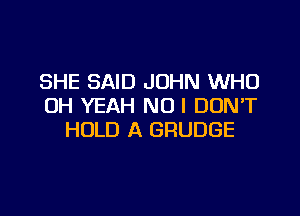 SHE SAID JOHN WHO
OH YEAH NO I DUNT

HOLD A GRUDGE