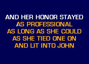 AND HER HONOR STAYED
AS PROFESSIONAL
AS LONG AS SHE COULD
AS SHE TIED ONE ON
AND LIT INTO JOHN