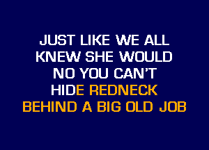 JUST LIKE WE ALL
KNEW SHE WOULD
NU YOU CAN'T
HIDE REDNECK
BEHIND A BIG OLD JOB