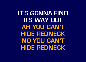 ITS GONNA FIND
ITS WAY OUT
AH YOU CAN'T
HIDE REDNECK
N0 YOU CAN'T
HIDE REDNECK

g