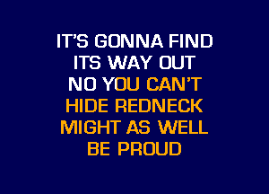 ITS GONNA FIND
ITS WAY OUT
N0 YOU CAN'T
HIDE REDNECK

MIGHT AS WELL

BE PROUD

g