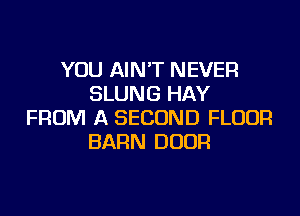 YOU AIN'T NEVER
SLUNG HAY
FROM A SECOND FLOUR
BARN DOOR