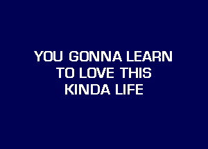 YOU GONNA LEARN
TO LOVE THIS

KINDA LIFE