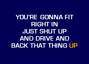 YOU'RE GONNA FIT
RIGHT IN
JUST SHUT UP
AND DRIVE AND
BACK THAT THING UP