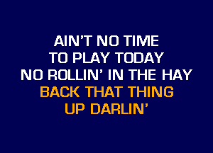 AIN'T NU TIME
TO PLAY TODAY
NU ROLLIN' IN THE HAY
BACK THAT THING
UP DARLIN'