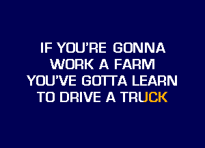 IF YOU'RE GONNA
WORK A FARM
YOU'VE GOTTA LEARN
TO DRIVE A TRUCK

g